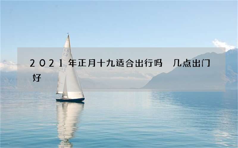 2021年正月十九适合出行吗 几点出门好